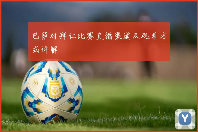 巴萨对拜仁比赛直播渠道及观看方式详解