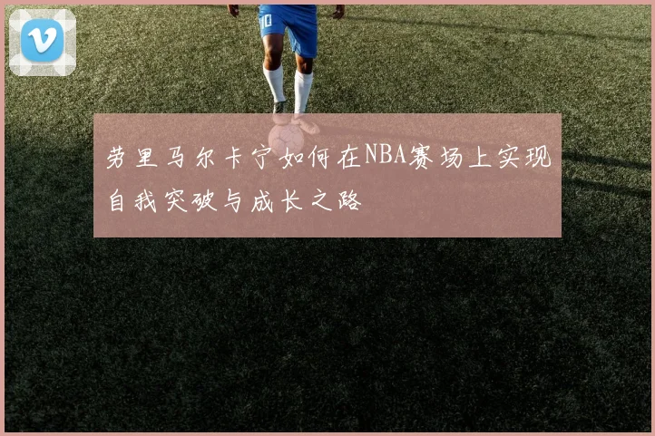劳里马尔卡宁如何在NBA赛场上实现自我突破与成长之路
