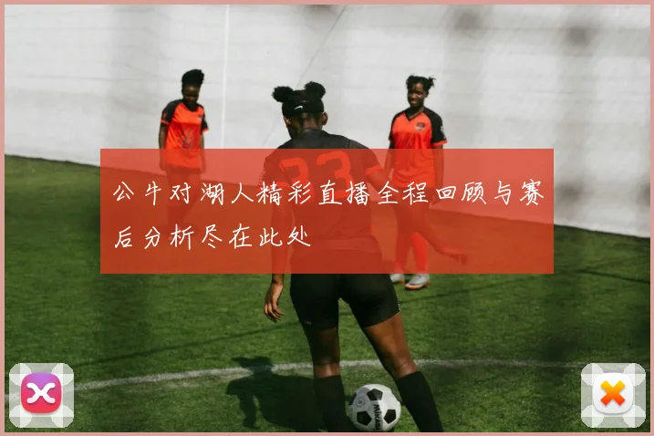 公牛对湖人精彩直播全程回顾与赛后分析尽在此处