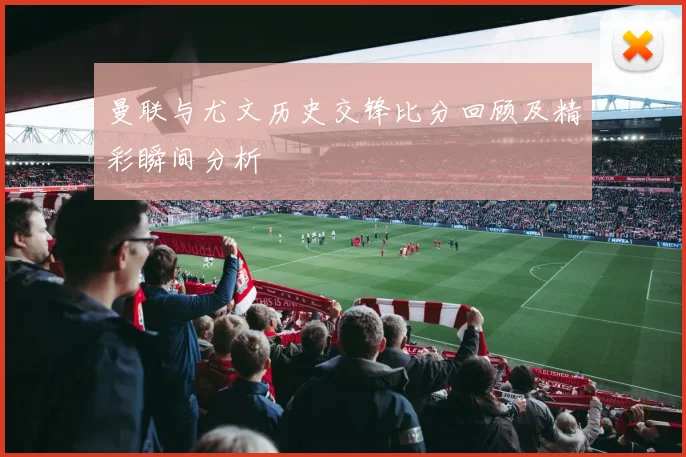曼联与尤文历史交锋比分回顾及精彩瞬间分析
