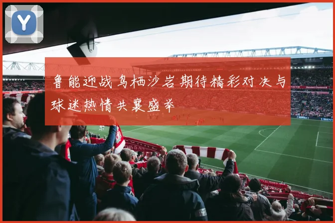 鲁能迎战鸟栖沙岩期待精彩对决与球迷热情共襄盛举